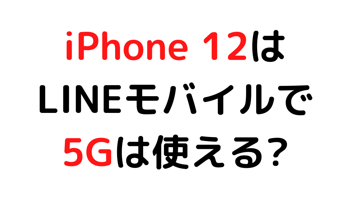 iPhone 12/Mini/Pro/MaxはLINEモバイルで5Gは使える?