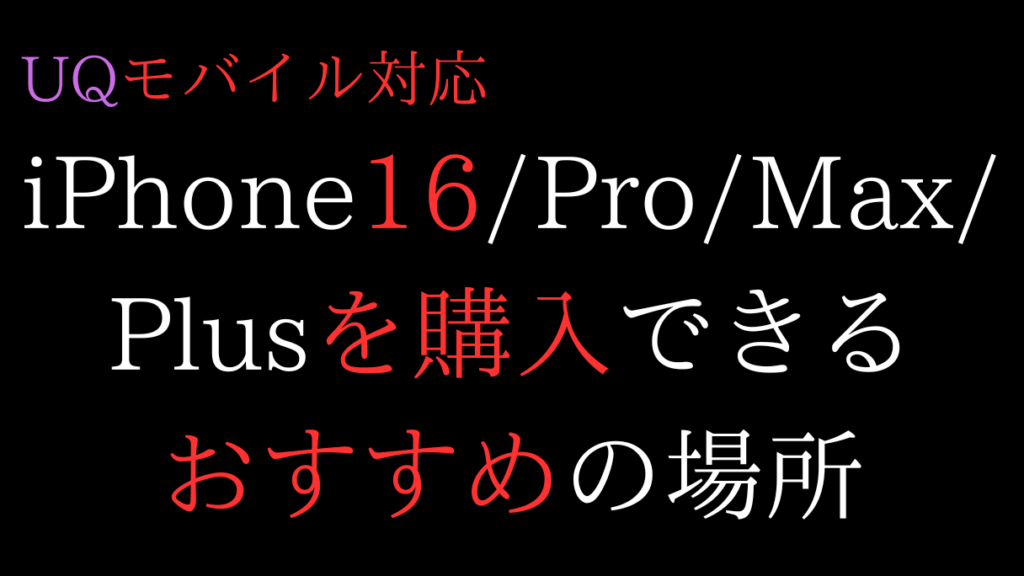 UQモバイル対応iPhone16/Pro/Max/Plusを購入できるおすすめの場所