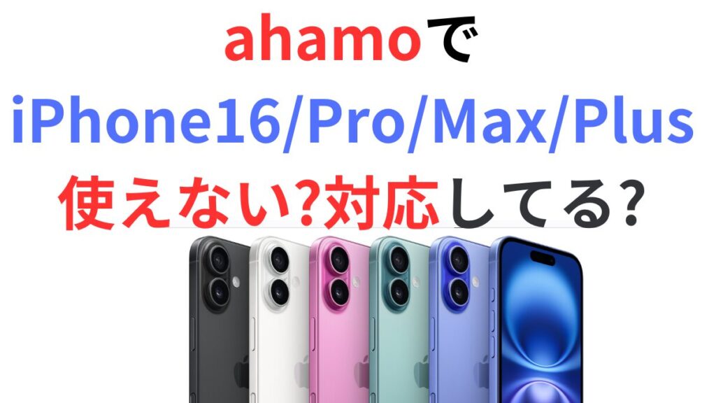 ahamoでiPhone16/Pro/Max/Plusは使えない?対応してる?